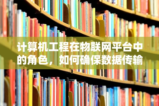 计算机工程在物联网平台中的角色，如何确保数据传输的可靠性和安全性？
