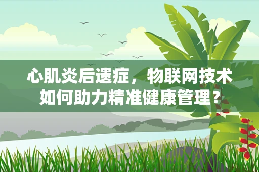 心肌炎后遗症，物联网技术如何助力精准健康管理？