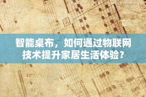智能桌布，如何通过物联网技术提升家居生活体验？