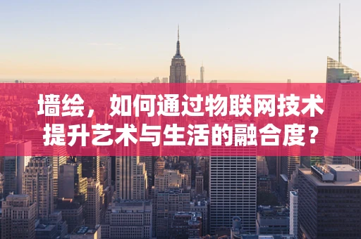 墙绘，如何通过物联网技术提升艺术与生活的融合度？