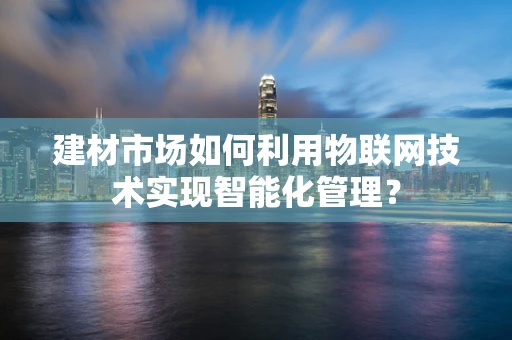 建材市场如何利用物联网技术实现智能化管理？