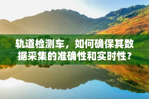 轨道检测车，如何确保其数据采集的准确性和实时性？