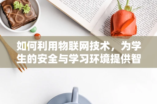 如何利用物联网技术，为学生的安全与学习环境提供智能保障？