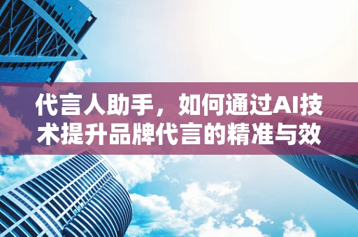 代言人助手，如何通过AI技术提升品牌代言的精准与效率？
