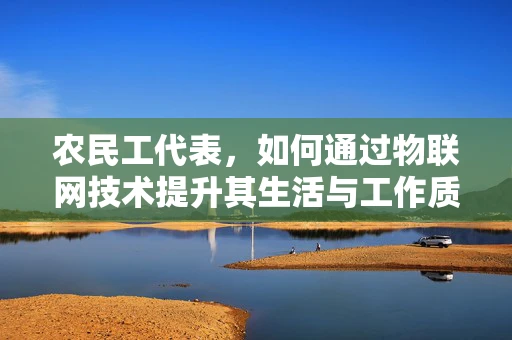 农民工代表，如何通过物联网技术提升其生活与工作质量？