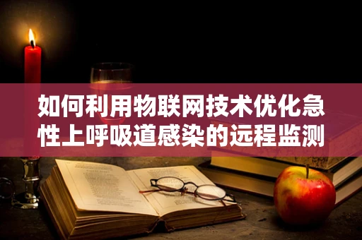 如何利用物联网技术优化急性上呼吸道感染的远程监测与管理？