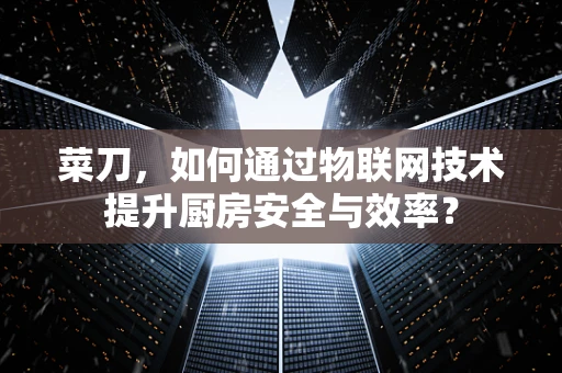 菜刀，如何通过物联网技术提升厨房安全与效率？