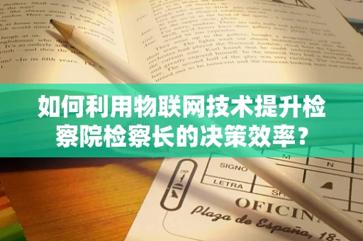 如何利用物联网技术提升检察院检察长的决策效率？