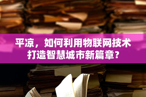 平凉，如何利用物联网技术打造智慧城市新篇章？