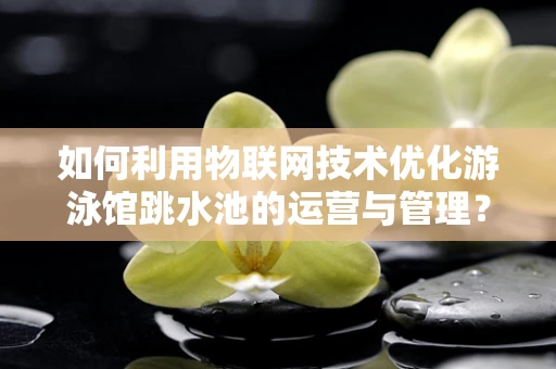 如何利用物联网技术优化游泳馆跳水池的运营与管理？