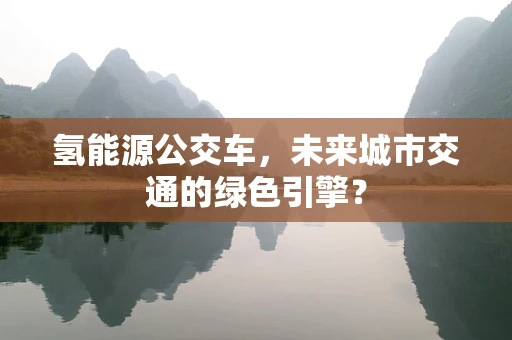 氢能源公交车，未来城市交通的绿色引擎？