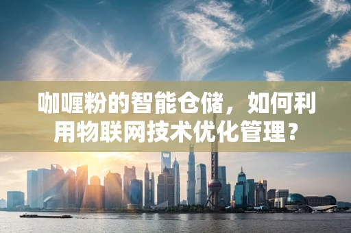 咖喱粉的智能仓储，如何利用物联网技术优化管理？