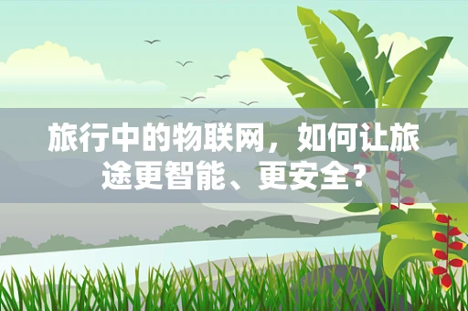 旅行中的物联网，如何让旅途更智能、更安全？