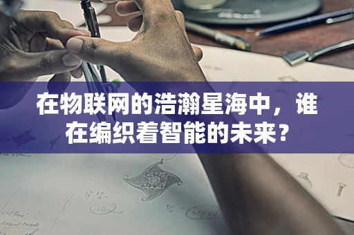 在物联网的浩瀚星海中，谁在编织着智能的未来？