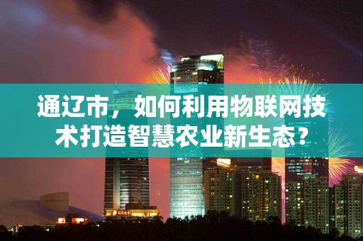 通辽市，如何利用物联网技术打造智慧农业新生态？