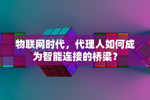 物联网时代，代理人如何成为智能连接的桥梁？