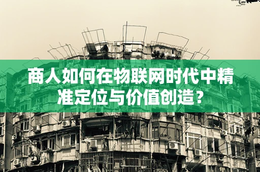 商人如何在物联网时代中精准定位与价值创造？
