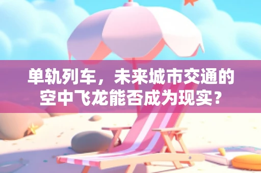 单轨列车，未来城市交通的空中飞龙能否成为现实？