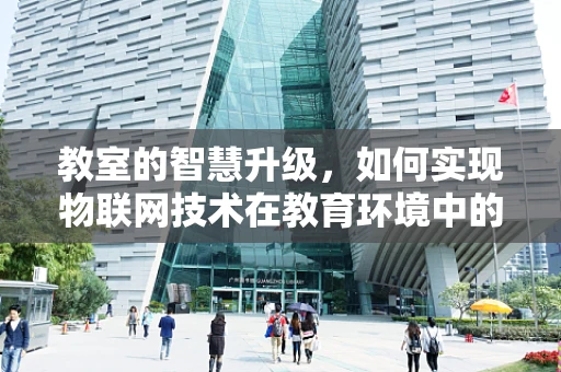 教室的智慧升级，如何实现物联网技术在教育环境中的深度融合？