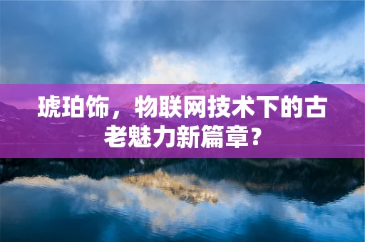 琥珀饰，物联网技术下的古老魅力新篇章？