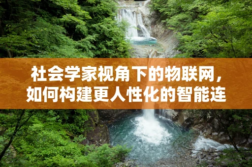 社会学家视角下的物联网，如何构建更人性化的智能连接？