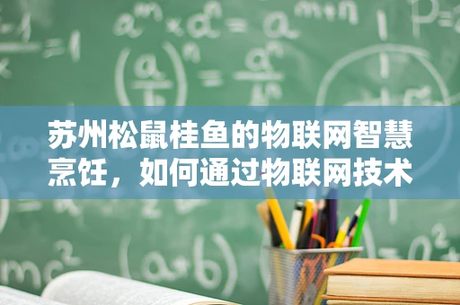 苏州松鼠桂鱼的物联网智慧烹饪，如何通过物联网技术提升餐饮体验？