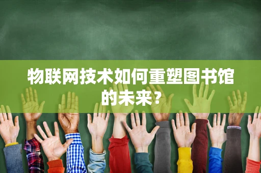 物联网技术如何重塑图书馆的未来？