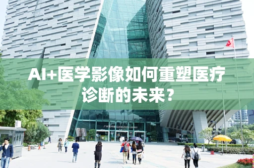 AI+医学影像如何重塑医疗诊断的未来？