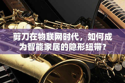剪刀在物联网时代，如何成为智能家居的隐形纽带？