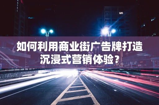 如何利用商业街广告牌打造沉浸式营销体验？