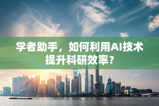 学者助手，如何利用AI技术提升科研效率？