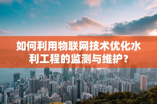 如何利用物联网技术优化水利工程的监测与维护？