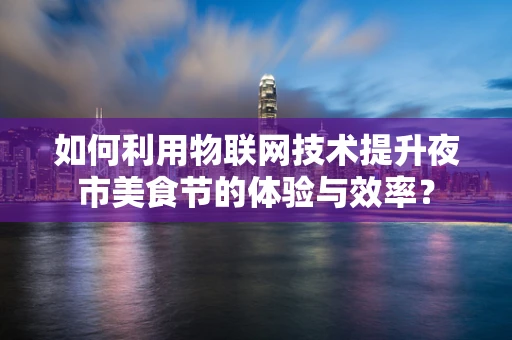 如何利用物联网技术提升夜市美食节的体验与效率？