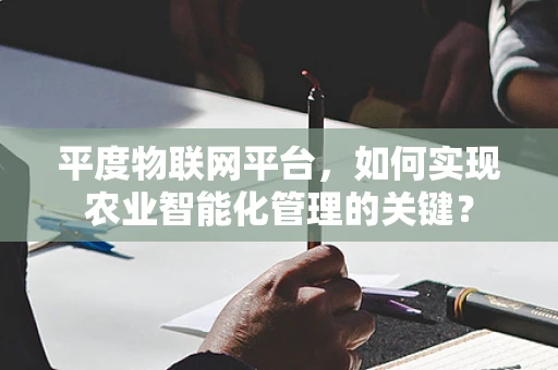 平度物联网平台，如何实现农业智能化管理的关键？