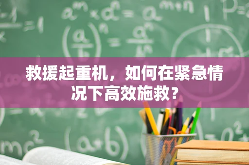 救援起重机，如何在紧急情况下高效施救？