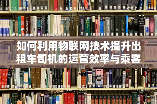 如何利用物联网技术提升出租车司机的运营效率与乘客体验？