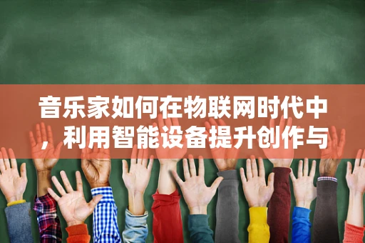 音乐家如何在物联网时代中，利用智能设备提升创作与表演体验？