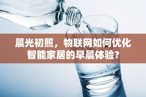 晨光初照，物联网如何优化智能家居的早晨体验？