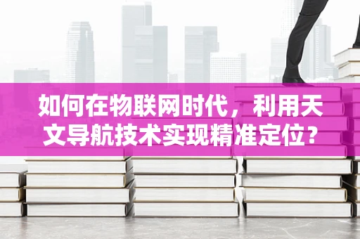如何在物联网时代，利用天文导航技术实现精准定位？