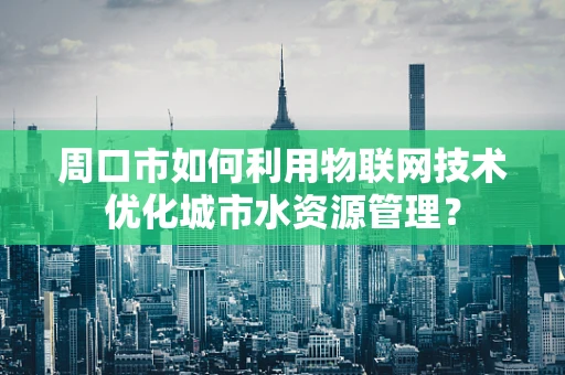 周口市如何利用物联网技术优化城市水资源管理？
