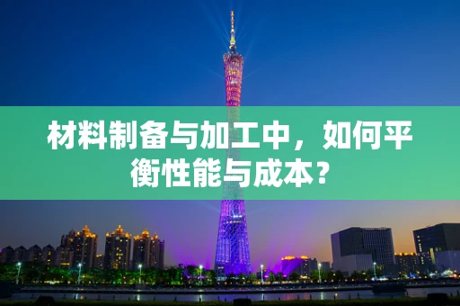 材料制备与加工中，如何平衡性能与成本？