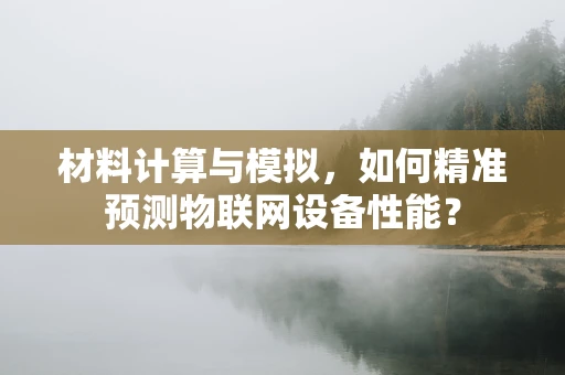材料计算与模拟，如何精准预测物联网设备性能？