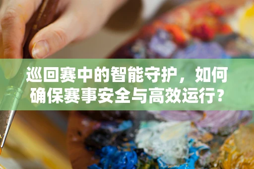 巡回赛中的智能守护，如何确保赛事安全与高效运行？