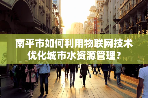 南平市如何利用物联网技术优化城市水资源管理？