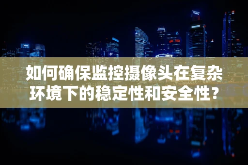 如何确保监控摄像头在复杂环境下的稳定性和安全性？