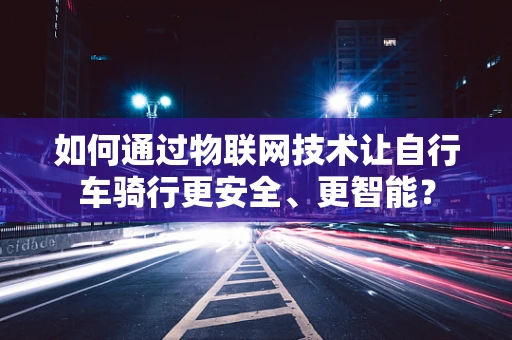 如何通过物联网技术让自行车骑行更安全、更智能？
