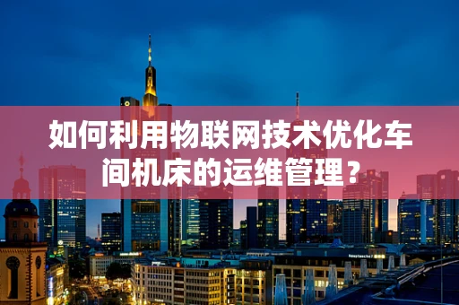 如何利用物联网技术优化车间机床的运维管理？