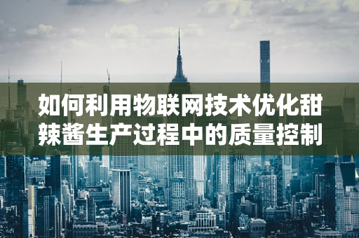 如何利用物联网技术优化甜辣酱生产过程中的质量控制？