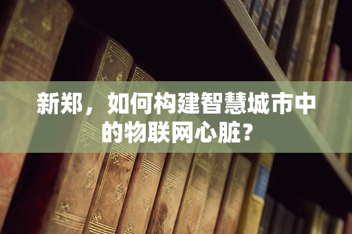 新郑，如何构建智慧城市中的物联网心脏？