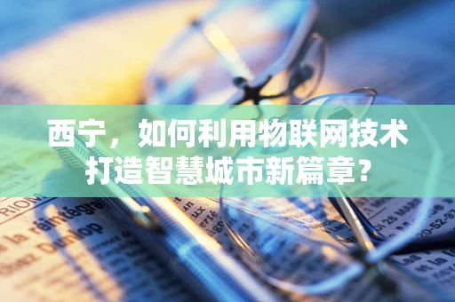 西宁，如何利用物联网技术打造智慧城市新篇章？